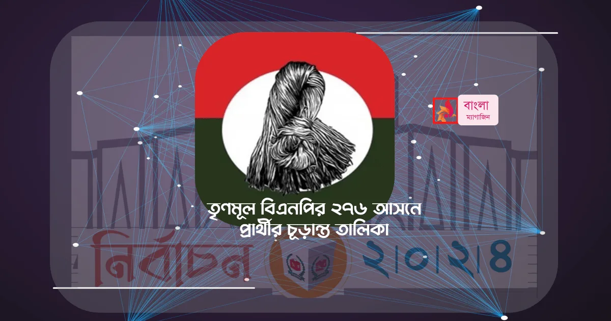 জাতীয় সংসদ নির্বাচনে তৃণমূল বিএনপির ২৭৬ আসনে প্রার্থীর চূড়ান্ত তালিকা 1